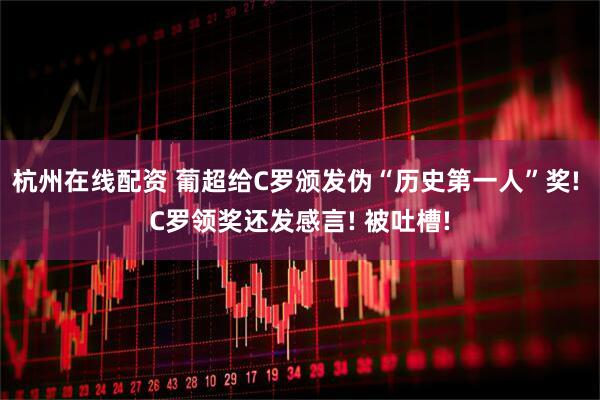 杭州在线配资 葡超给C罗颁发伪“历史第一人”奖! C罗领奖还发感言! 被吐槽!
