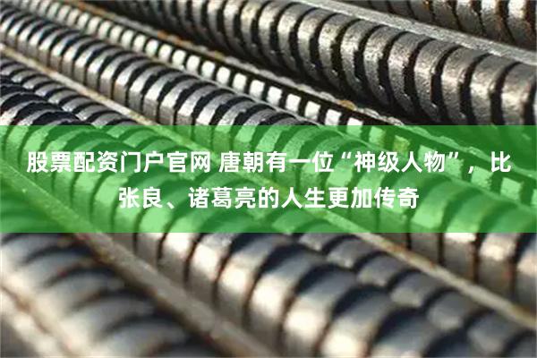 股票配资门户官网 唐朝有一位“神级人物”，比张良、诸葛亮的人生更加传奇