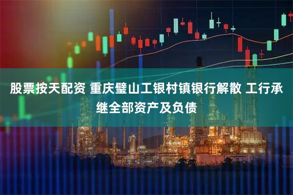 股票按天配资 重庆璧山工银村镇银行解散 工行承继全部资产及负债