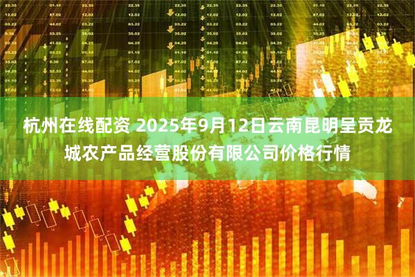 杭州在线配资 2025年9月12日云南昆明呈贡龙城农产品经营股份有限公司价格行情