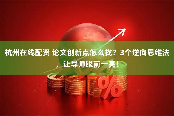 杭州在线配资 论文创新点怎么找？3个逆向思维法，让导师眼前一亮！