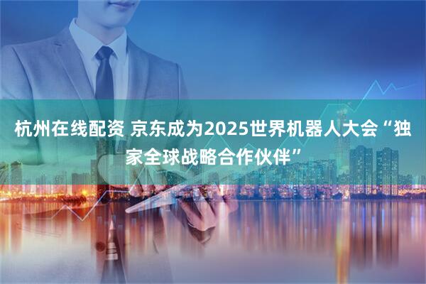 杭州在线配资 京东成为2025世界机器人大会“独家全球战略合作伙伴”