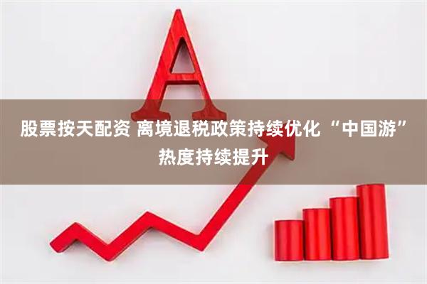 股票按天配资 离境退税政策持续优化 “中国游”热度持续提升