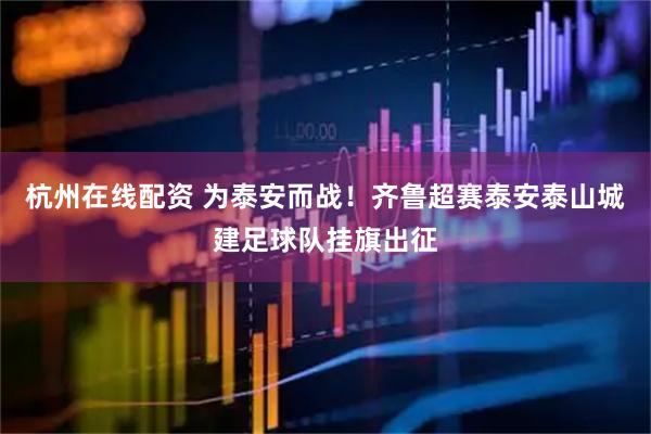 杭州在线配资 为泰安而战！齐鲁超赛泰安泰山城建足球队挂旗出征