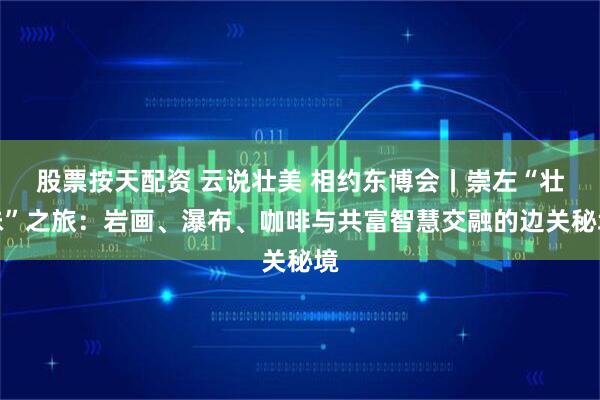 股票按天配资 云说壮美 相约东博会丨崇左“壮味”之旅：岩画、瀑布、咖啡与共富智慧交融的边关秘境
