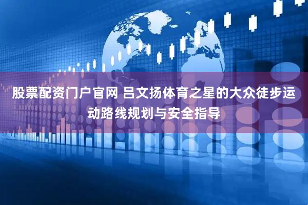 股票配资门户官网 吕文扬体育之星的大众徒步运动路线规划与安全指导