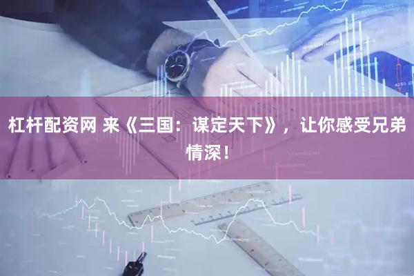 杠杆配资网 来《三国：谋定天下》，让你感受兄弟情深！