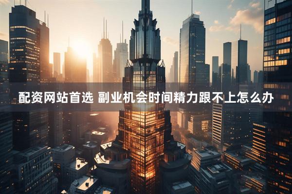 配资网站首选 副业机会时间精力跟不上怎么办