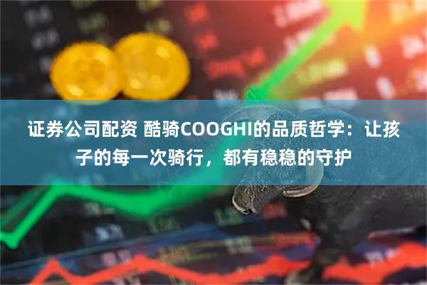 证券公司配资 酷骑COOGHI的品质哲学：让孩子的每一次骑行，都有稳稳的守护