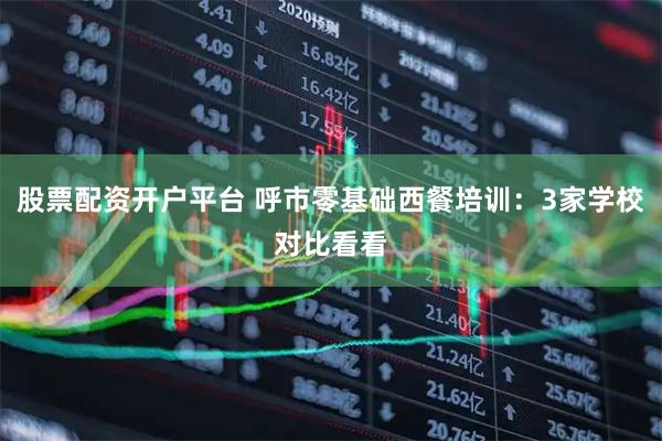 股票配资开户平台 呼市零基础西餐培训：3家学校对比看看