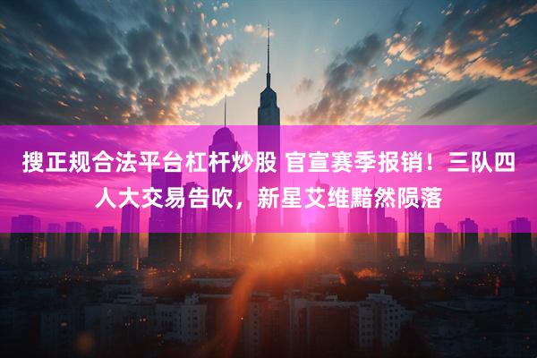 搜正规合法平台杠杆炒股 官宣赛季报销！三队四人大交易告吹，新星艾维黯然陨落