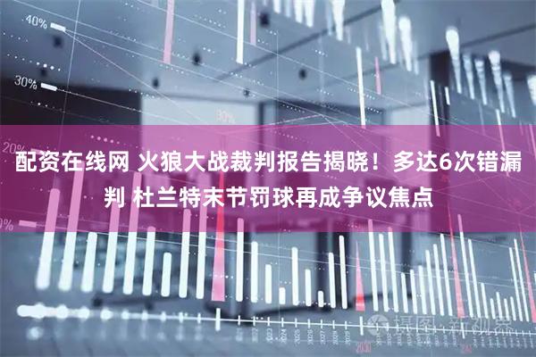 配资在线网 火狼大战裁判报告揭晓！多达6次错漏判 杜兰特末节罚球再成争议焦点