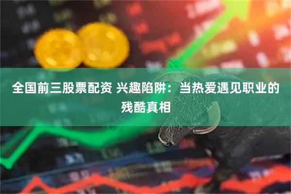 全国前三股票配资 兴趣陷阱：当热爱遇见职业的残酷真相
