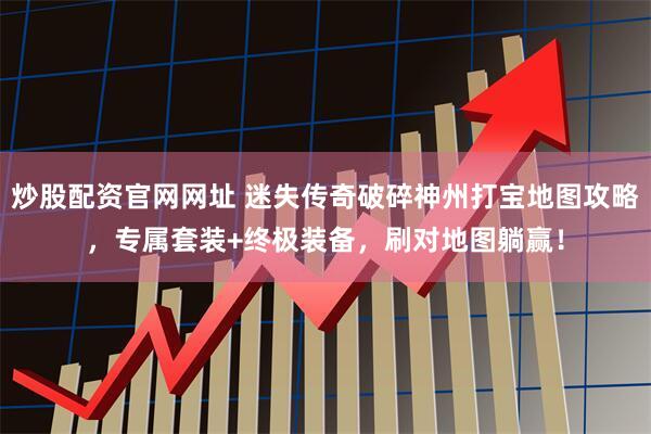 炒股配资官网网址 迷失传奇破碎神州打宝地图攻略，专属套装+终极装备，刷对地图躺赢！