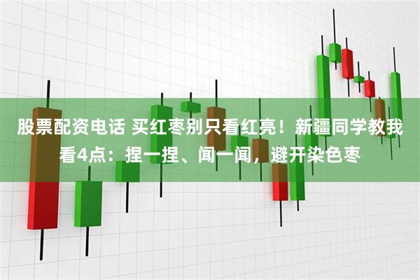 股票配资电话 买红枣别只看红亮！新疆同学教我看4点：捏一捏、闻一闻，避开染色枣