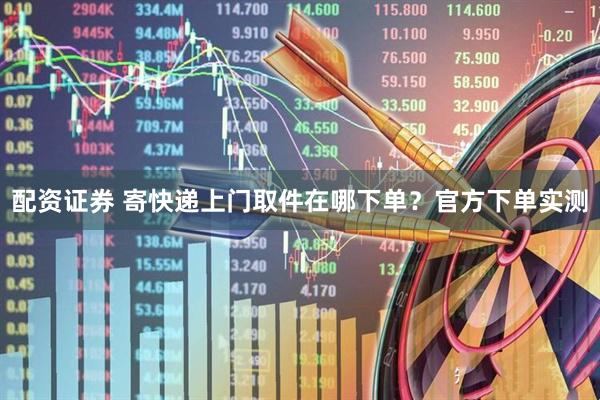 配资证券 寄快递上门取件在哪下单？官方下单实测